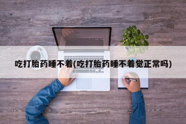 网上米非司酮片在线购买吃打胎药睡不着(吃打胎药睡不着觉正常吗)