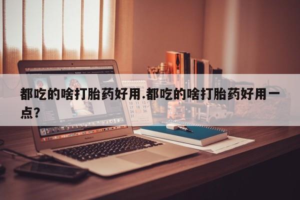 网上米非司酮片在线购买都吃的啥打胎药好用.都吃的啥打胎药好用一点？