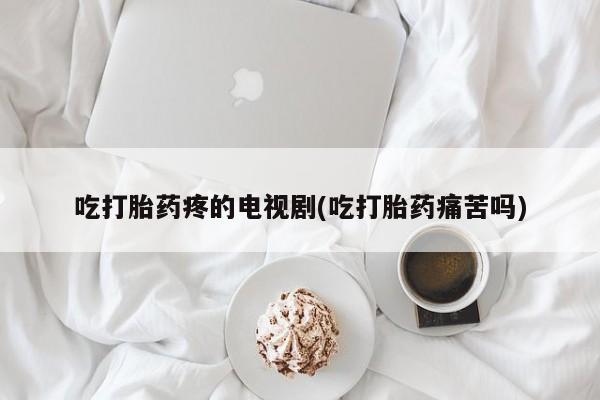 网上米非司酮片在线购买吃打胎药疼的电视剧(吃打胎药痛苦吗)