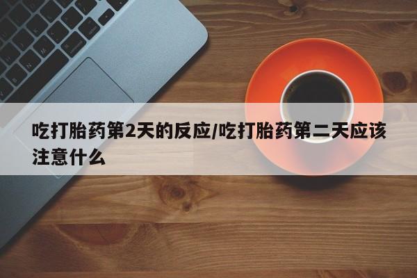 网上米非司酮片在线购买吃打胎药第2天的反应/吃打胎药第二天应该注意什么