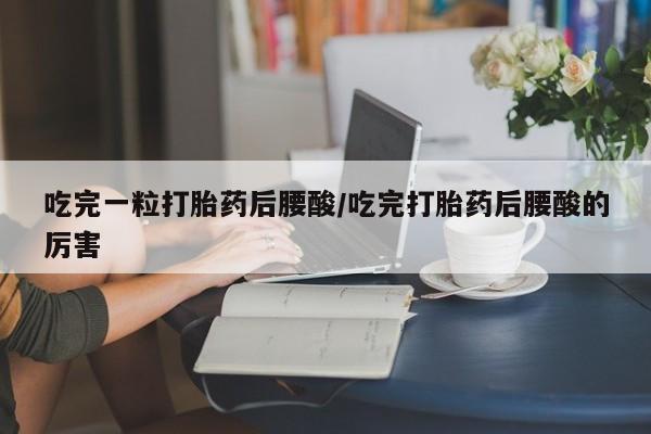 网上米非司酮片在线购买吃完一粒打胎药后腰酸/吃完打胎药后腰酸的厉害
