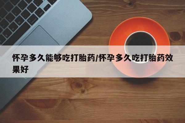 网上米非司酮片在线购买怀孕多久能够吃打胎药/怀孕多久吃打胎药效果好