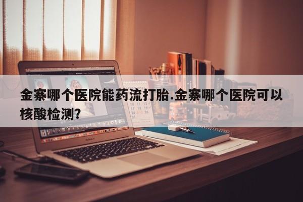 网上米非司酮片在线购买金寨哪个医院能药流打胎.金寨哪个医院可以核酸检测？