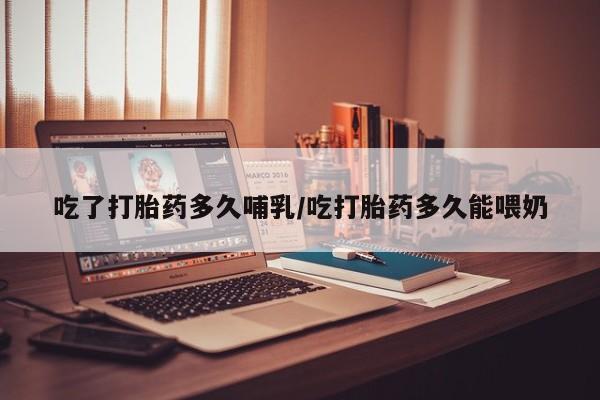 网上米非司酮片在线购买吃了打胎药多久哺乳/吃打胎药多久能喂奶