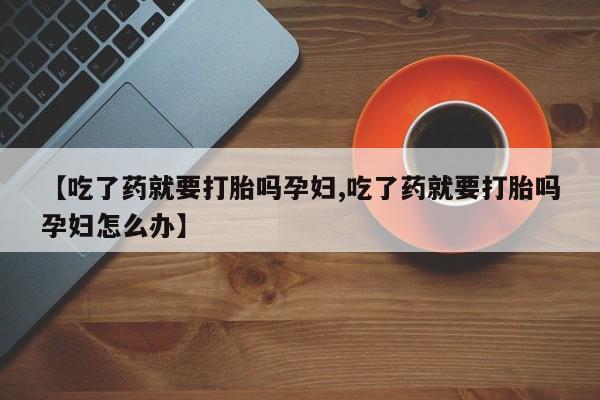 网上米非司酮片在线购买【吃了药就要打胎吗孕妇,吃了药就要打胎吗孕妇怎么办】