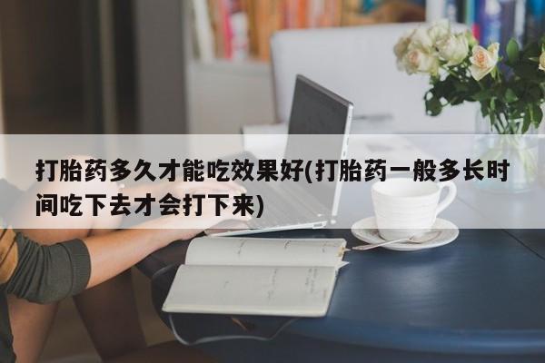 网上米非司酮片在线购买打胎药多久才能吃效果好(打胎药一般多长时间吃下去才会打下来)