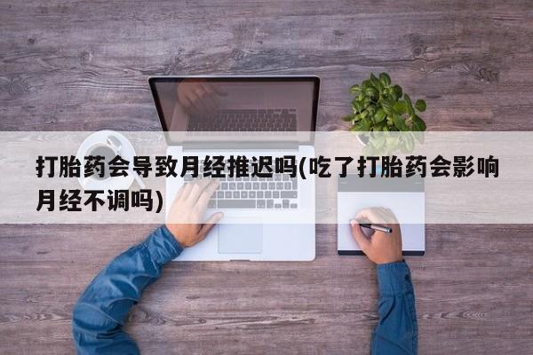 网上米非司酮片在线购买打胎药会导致月经推迟吗(吃了打胎药会影响月经不调吗)