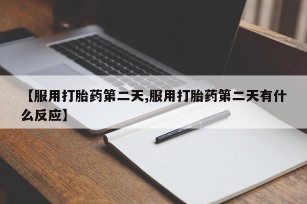 网上米非司酮片在线购买【服用打胎药第二天,服用打胎药第二天有什么反应】