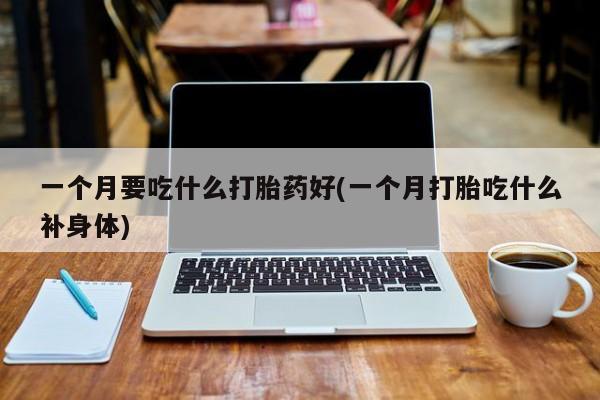 网上米非司酮片在线购买一个月要吃什么打胎药好(一个月打胎吃什么补身体)