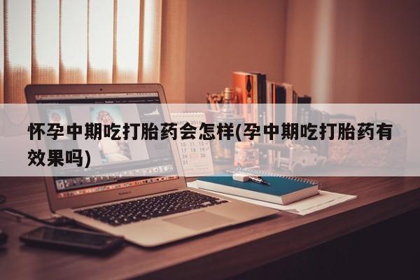 网上米非司酮片在线购买怀孕中期吃打胎药会怎样(孕中期吃打胎药有效果吗)