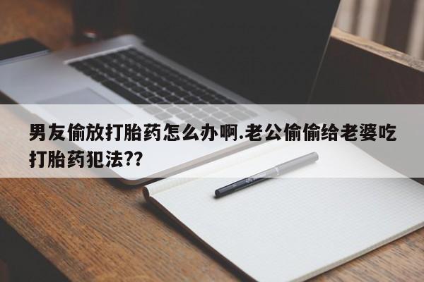 网上米非司酮片在线购买男友偷放打胎药怎么办啊.老公偷偷给老婆吃打胎药犯法?？