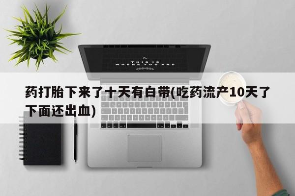 网上米非司酮片在线购买药打胎下来了十天有白带(吃药流产10天了下面还出血)