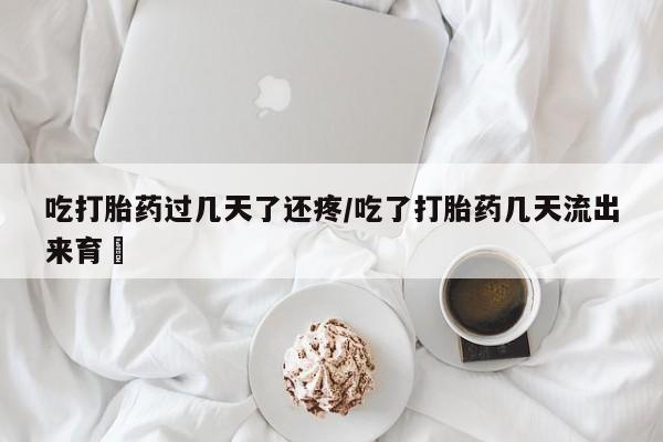 网上米非司酮片在线购买吃打胎药过几天了还疼/吃了打胎药几天流出来育蘘