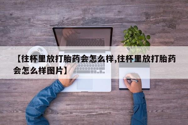 网上米非司酮片在线购买【往杯里放打胎药会怎么样,往杯里放打胎药会怎么样图片】