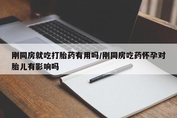 网上米非司酮片在线购买刚同房就吃打胎药有用吗/刚同房吃药怀孕对胎儿有影响吗