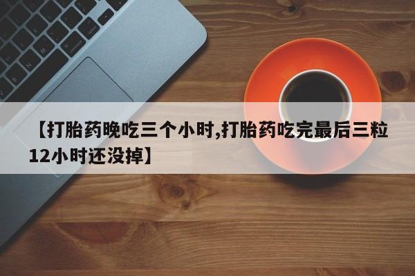 网上米非司酮片在线购买【打胎药晚吃三个小时,打胎药吃完最后三粒12小时还没掉】