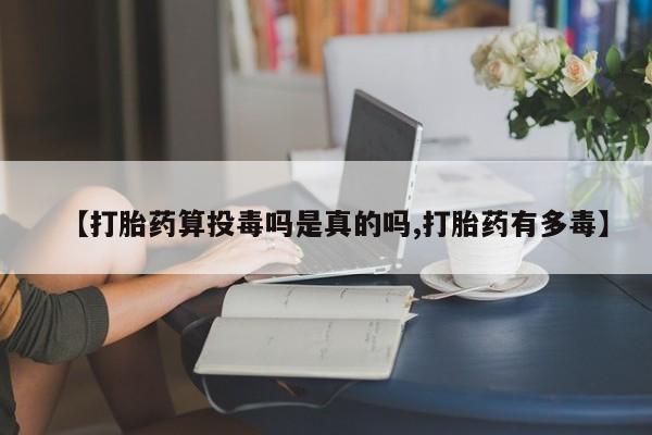 网上米非司酮片在线购买【打胎药算投毒吗是真的吗,打胎药有多毒】