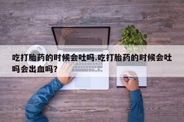 网上米非司酮片在线购买吃打胎药的时候会吐吗.吃打胎药的时候会吐吗会出血吗？