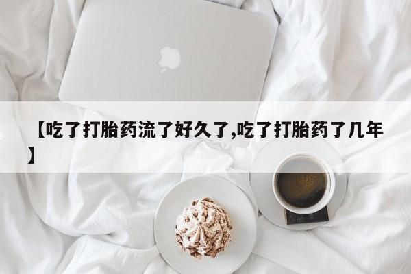 网上米非司酮片在线购买【吃了打胎药流了好久了,吃了打胎药了几年】