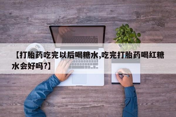 网上米非司酮片在线购买【打胎药吃完以后喝糖水,吃完打胎药喝红糖水会好吗?】