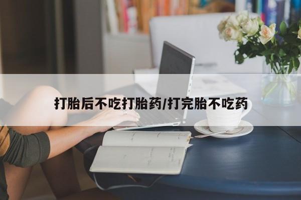 网上米非司酮片在线购买打胎后不吃打胎药/打完胎不吃药
