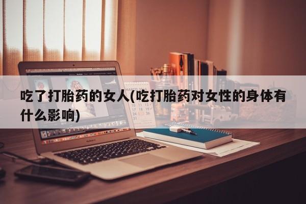网上米非司酮片在线购买吃了打胎药的女人(吃打胎药对女性的身体有什么影响)
