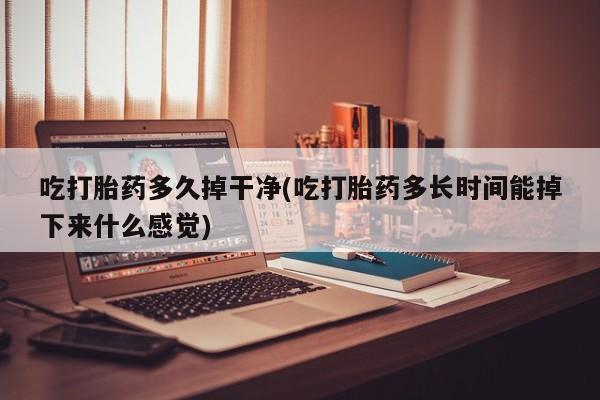 网上米非司酮片在线购买吃打胎药多久掉干净(吃打胎药多长时间能掉下来什么感觉)