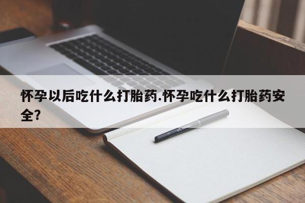 网上米非司酮片在线购买怀孕以后吃什么打胎药.怀孕吃什么打胎药安全？