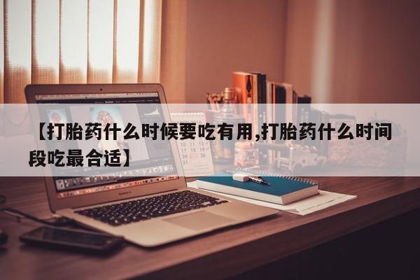 网上米非司酮片在线购买【打胎药什么时候要吃有用,打胎药什么时间段吃最合适】
