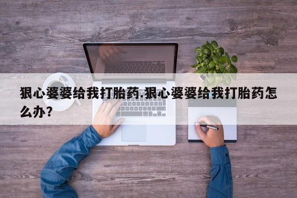 网上米非司酮片在线购买狠心婆婆给我打胎药.狠心婆婆给我打胎药怎么办？
