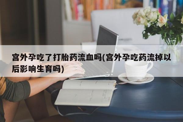 网上米非司酮片在线购买宫外孕吃了打胎药流血吗(宫外孕吃药流掉以后影响生育吗)