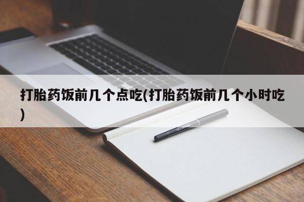 网上米非司酮片在线购买打胎药饭前几个点吃(打胎药饭前几个小时吃)