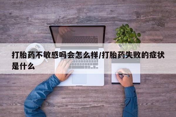 网上米非司酮片在线购买打胎药不敏感吗会怎么样/打胎药失败的症状是什么