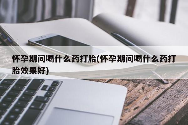 网上米非司酮片在线购买怀孕期间喝什么药打胎(怀孕期间喝什么药打胎效果好)