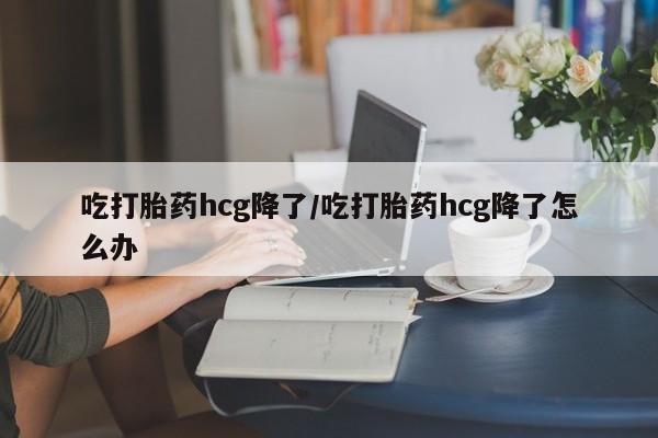 网上米非司酮片在线购买吃打胎药hcg降了/吃打胎药hcg降了怎么办
