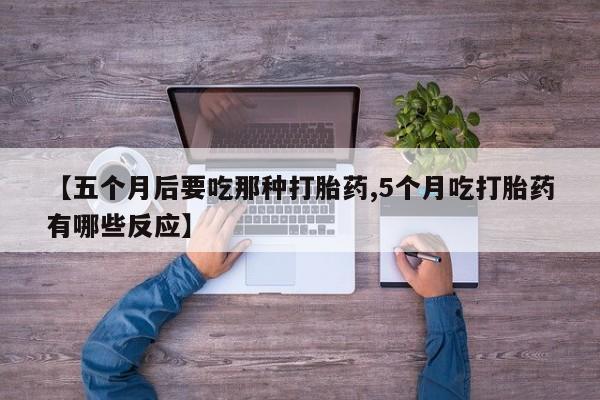 网上米非司酮片在线购买【五个月后要吃那种打胎药,5个月吃打胎药有哪些反应】