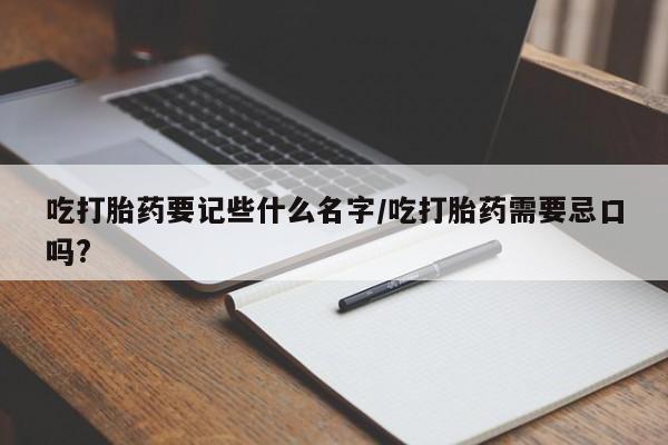 网上米非司酮片在线购买吃打胎药要记些什么名字/吃打胎药需要忌口吗?