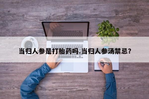 网上米非司酮片在线购买当归人参是打胎药吗.当归人参汤禁忌？