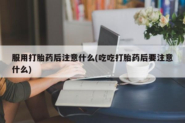 网上米非司酮片在线购买服用打胎药后注意什么(吃吃打胎药后要注意什么)