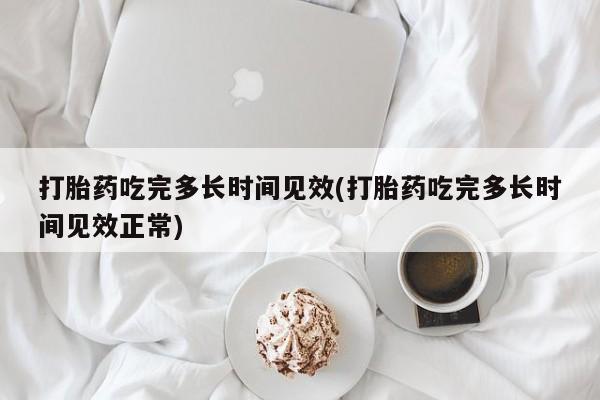 网上米非司酮片在线购买打胎药吃完多长时间见效(打胎药吃完多长时间见效正常)