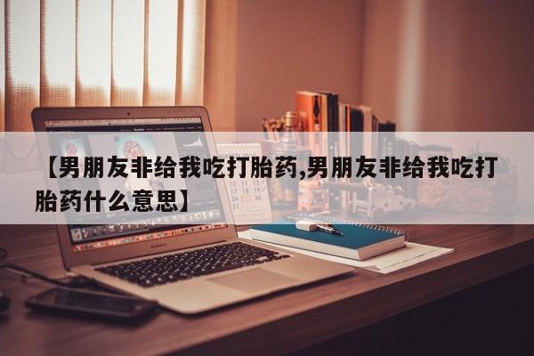 网上米非司酮片在线购买【男朋友非给我吃打胎药,男朋友非给我吃打胎药什么意思】