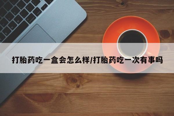 网上米非司酮片在线购买打胎药吃一盒会怎么样/打胎药吃一次有事吗