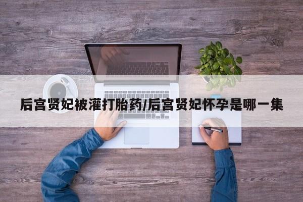 网上米非司酮片在线购买后宫贤妃被灌打胎药/后宫贤妃怀孕是哪一集