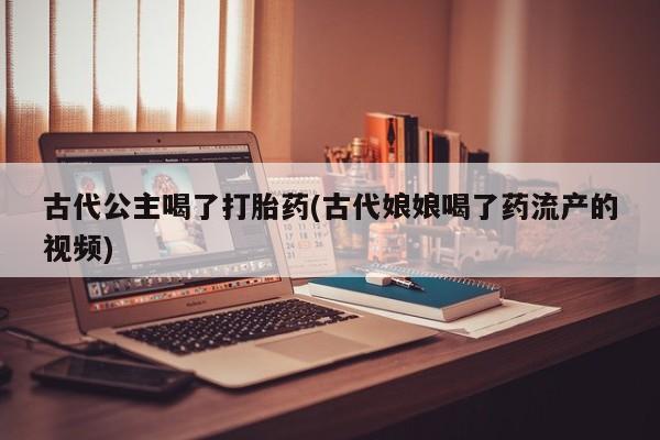 网上米非司酮片在线购买古代公主喝了打胎药(古代娘娘喝了药流产的视频)