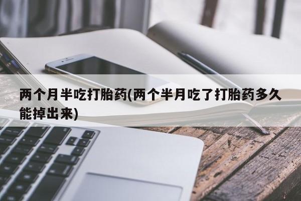 网上米非司酮片在线购买两个月半吃打胎药(两个半月吃了打胎药多久能掉出来)