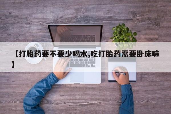 网上米非司酮片在线购买【打胎药要不要少喝水,吃打胎药需要卧床嘛】