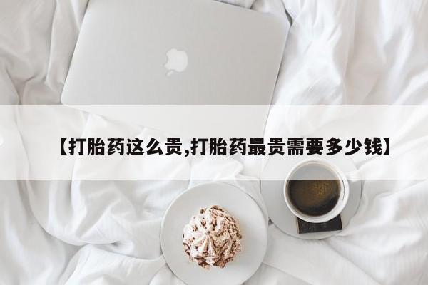网上米非司酮片在线购买【打胎药这么贵,打胎药最贵需要多少钱】