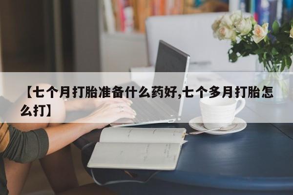 网上米非司酮片在线购买【七个月打胎准备什么药好,七个多月打胎怎么打】