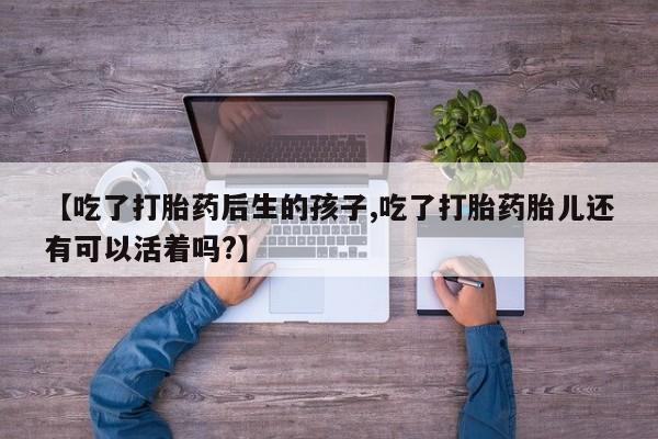 网上米非司酮片在线购买【吃了打胎药后生的孩子,吃了打胎药胎儿还有可以活着吗?】