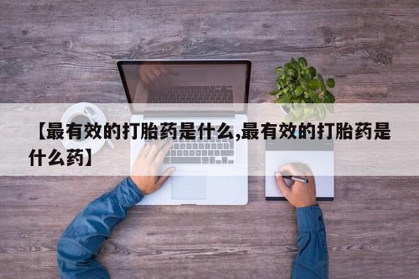 网上米非司酮片在线购买【最有效的打胎药是什么,最有效的打胎药是什么药】